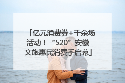 亿元消费券+千余场活动！“520”安徽文旅惠民消费季启幕