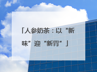 人参奶茶：以“新味”迎“新胃”