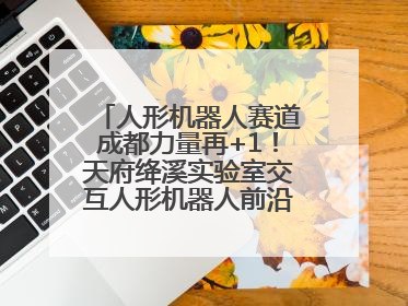 人形机器人赛道成都力量再+1！天府绛溪实验室交互人形机器人前沿研究中心成立