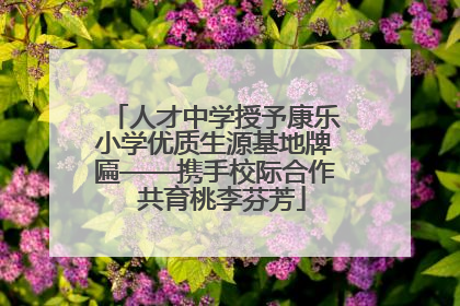 人才中学授予康乐小学优质生源基地牌匾——携手校际合作  共育桃李芬芳