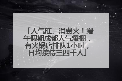 人气旺、消费火！端午假期成都人气爆棚，有火锅店排队1小时，日均接待三四千人