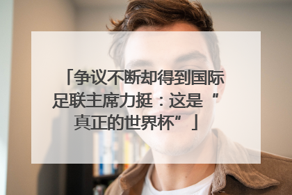 争议不断却得到国际足联主席力挺：这是“真正的世界杯”