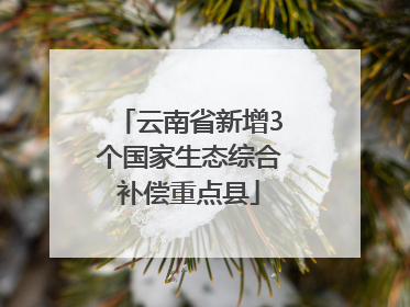 云南省新增3个国家生态综合补偿重点县