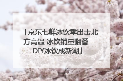 京东七鲜冰饮季出击北方高温 冰饮销量翻番 DIY冰饮成新潮