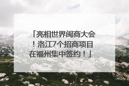 亮相世界闽商大会！洛江7个招商项目在福州集中签约！