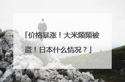 价格暴涨！大米频频被盗！日本什么情况？