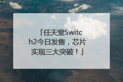 任天堂Switch2今日发售，芯片实现三大突破！