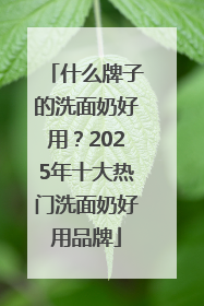 什么牌子的洗面奶好用？2025年十大热门洗面奶好用品牌