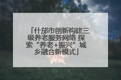 什邡市创新构建三级养老服务网络 探索“养老+振兴”城乡融合新模式