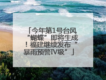 今年第1号台风“蝴蝶”即将生成！福建继续发布“暴雨预警Ⅳ级”