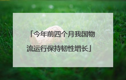 今年前四个月我国物流运行保持韧性增长