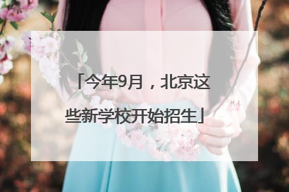今年9月，北京这些新学校开始招生