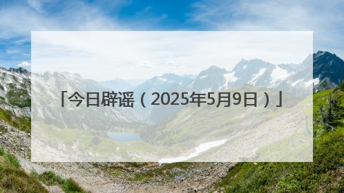 今日辟谣（2025年5月9日）