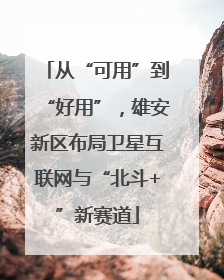 从“可用”到“好用”，雄安新区布局卫星互联网与“北斗+”新赛道