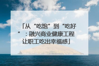 从“吃饱”到“吃好”：融兴商业健康工程让职工吃出幸福感