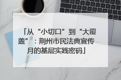 从“小切口”到“大覆盖”：荆州市民法典宣传月的基层实践密码