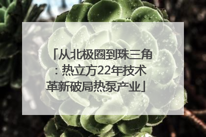 从北极圈到珠三角：热立方22年技术革新破局热泵产业