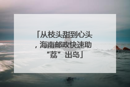 从枝头甜到心头，海南邮政快速助“荔”出岛