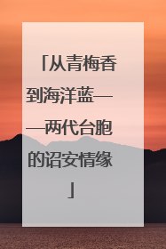 从青梅香到海洋蓝——两代台胞的诏安情缘