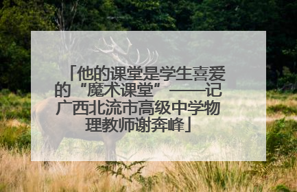 他的课堂是学生喜爱的“魔术课堂”——记广西北流市高级中学物理教师谢奔峰