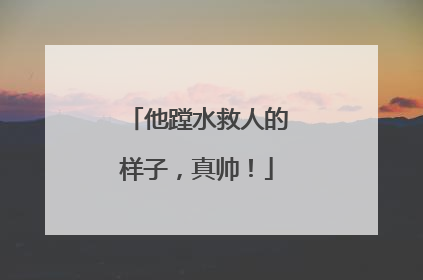 他蹚水救人的样子，真帅！
