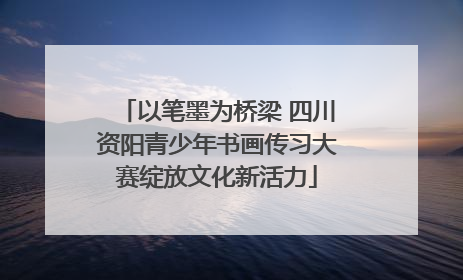 以笔墨为桥梁 四川资阳青少年书画传习大赛绽放文化新活力