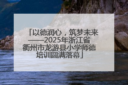 以德润心，筑梦未来——2025年浙江省衢州市龙游县小学师德培训圆满落幕