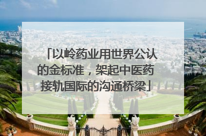 以岭药业用世界公认的金标准，架起中医药接轨国际的沟通桥梁