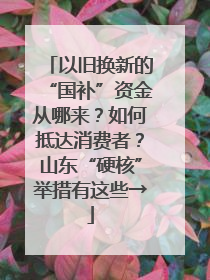 以旧换新的“国补”资金从哪来？如何抵达消费者？山东“硬核”举措有这些→