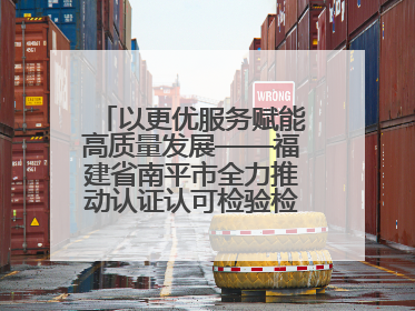 以更优服务赋能高质量发展——福建省南平市全力推动认证认可检验检测工作