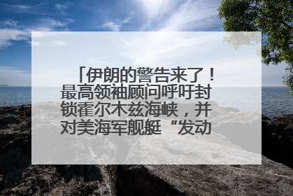伊朗的警告来了！最高领袖顾问呼吁封锁霍尔木兹海峡，并对美海军舰艇“发动导弹袭击”