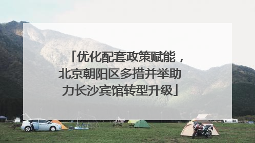 优化配套政策赋能，北京朝阳区多措并举助力长沙宾馆转型升级