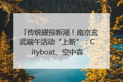 传统碰撞新潮！南京玄武端午活动“上新”：Cityboat、空中森林、骑行市集引热潮