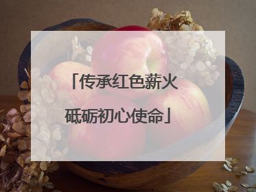 传承红色薪火 砥砺初心使命