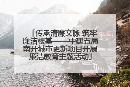 传承清廉文脉 筑牢廉洁根基——中建五局南开城市更新项目开展廉洁教育主题活动