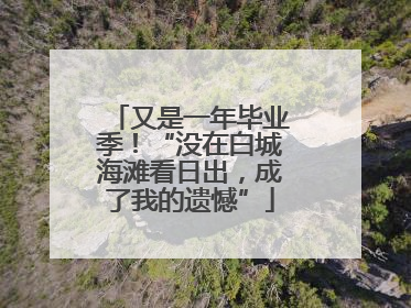 又是一年毕业季！“没在白城海滩看日出，成了我的遗憾”