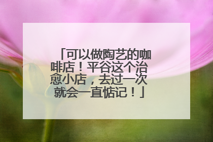可以做陶艺的咖啡店！平谷这个治愈小店，去过一次就会一直惦记！