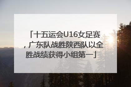 十五运会U16女足赛，广东队战胜陕西队以全胜战绩获得小组第一