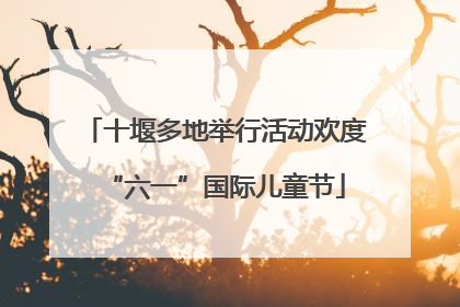十堰多地举行活动欢度“六一”国际儿童节