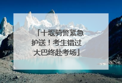 十堰骑警紧急护送！考生错过大巴终赴考场
