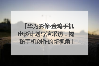 华为影像·金鸡手机电影计划导演采访：揭秘手机创作的新视角