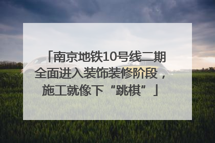 南京地铁10号线二期全面进入装饰装修阶段，施工就像下“跳棋”