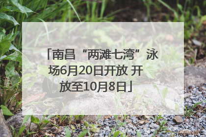 南昌“两滩七湾”泳场6月20日开放 开放至10月8日