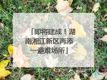 即将建成！湖南湘江新区再添一避难场所