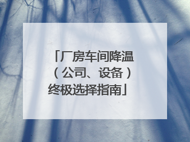 厂房车间降温（公司、设备）终极选择指南