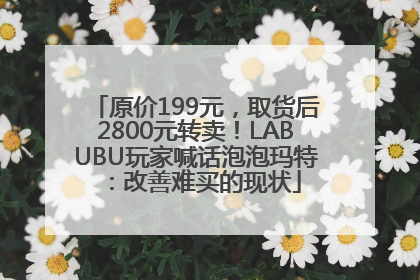 原价199元，取货后2800元转卖！LABUBU玩家喊话泡泡玛特：改善难买的现状