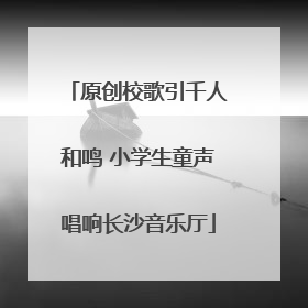 原创校歌引千人和鸣 小学生童声唱响长沙音乐厅