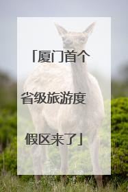 厦门首个省级旅游度假区来了