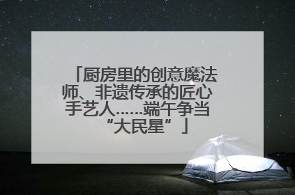 厨房里的创意魔法师、非遗传承的匠心手艺人……端午争当“大民星”