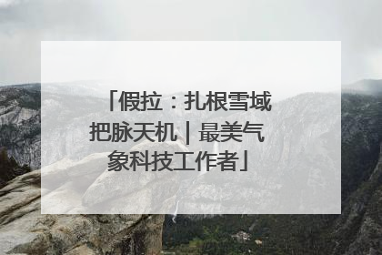 假拉：扎根雪域把脉天机｜最美气象科技工作者